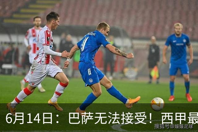 6月14日：巴萨无法接受！西甲最佳门将竟成世界杯看客